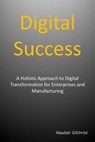 Digital Success: A Holistic Approach to Digital Transformation for Enterprises and Manufacturers - alasdair gilchrist - 9781386846482