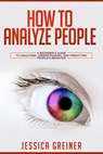 How to Analyze People: A Beginner’s Guide to Analyzing, Understanding, and Predicting People’s Behavior - Jessica Greiner - 9781386851936
