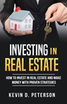 Investing In Real Estate: How To Invest In Real Estate And Make Money With Proven Strategies - Kevin D. Peterson - 9781386853251