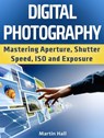 Digital Photography: Mastering Aperture, Shutter Speed, ISO and Exposure - Martin Hall - 9781386856948