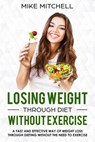 Losing Weight Through Diet Without Exercise A Fast And Effective Way Of Weight Loss Through Dieting Without The Need To Exercise - Mike Mitchell - 9781386868026