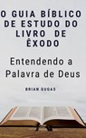 O Guia Bíblico de Estudo do Livro de Êxodo - Entendendo a Palavra de Deus - Brian Gugas - 9781386923169