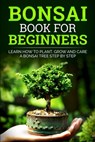 Bonsai Book for Beginners: Learn How to Plant, Grow, and Care for a Bonsai Tree Step by Step - Robert Smith - 9781393009665