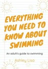 Everything You Need To Know About Swimming - Ashley Lisa - 9781393027966