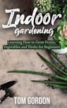 Indoor Gardening: Learning How to Grow Fruits, Vegetables and Herbs for Beginners - Tom Gordon - 9781393031697