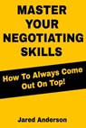 Master Your Negotiating Skills - How to Always Come Out On Top! - Jared Anderson - 9781393060291