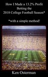 How I Made a 13.2% Profit Betting the 2018 College Football Season with a Simple Method - Ken Osterman - 9781393086468