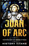 Joan of Arc: The Patron Saint and Heroine of France - History Titans - 9781393109761