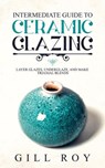 Intermediate Guide to Ceramic Glazing: Layer Glazes, Underglaze, and Make Triaxial Blends - Gill Roy - 9781393168751