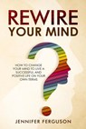 Rewire Your Mind: How To Change Your Mind To Live A Successful And Positive Life On Your Own Terms - Jennifer Ferguson - 9781393177975