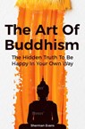 The Art Of Buddhism: The Hidden Truth To Be Happy In Your Own Way - Sherman Evans - 9781393179689
