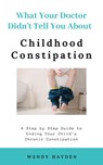 What Your Doctor Didn't Tell You About Childhood Constipation - Wendy Hayden - 9781393249719