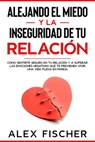 Alejando el Miedo y la Inseguridad de tu Relación: Cómo sentirte seguro en tu relación y a Superar las Emociones Negativas que te Previenen Vivir una Vida Plena en Pareja - Alex Fischer - 9781393275978