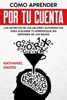 Cómo Aprender por tu Cuenta: Los Secretos de los Mejores Autodidáctas para Acelerar tu Aprendizaje sin Depender de los Demás - Nathaniel Davids - 9781393281948