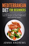 Mediterranean Diet for Beginners: A Straightforward Guide Outlining Simple Rules for Weight Loss and a 2-Week Meal Plan to Get You Started - Jenna Andrews - 9781393293996