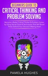 Beginners Guide to Critical Thinking and Problem Solving: Become a Better Critical Thinker & Problem Solver, by Using Secret Tools & Techniques That Will Boost These Skills & Your Decision Making Now! - Pamela Hughes - 9781393308041