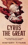 Cyrus the Great: The Conqueror Who Founded the First Persian Empire - History Titans - 9781393356158