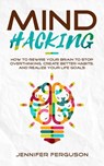 Mind Hacking: How to Rewire Your Brain to Stop Overthinking, Create Better Habits and Realize Your Life Goals - Jennifer Ferguson - 9781393403739