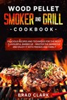Wood Pellet Smoker and Grill Cookbook: Delicious Recipes and Technique for the Most Flavourful Barbecue – Master the Barbecue and Enjoy it With Friends and Family - Brad Clark - 9781393495116