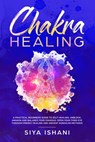Chakra Healing: A Practical Beginners guide to Self-Healing. Unblock, Awaken and Balance Your Chakras. Open your Third Eye through Energy Healing and Ancient Kundalini methods - Siya Ishani - 9781393510222
