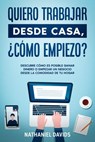 Quiero Trabajar Desde Casa, ¿Cómo Empiezo?: Descubre Cómo es Posible Ganar Dinero o Empezar un Negocio desde la Comodidad de tu Hogar - Nathaniel Davids - 9781393510970