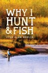 Why I Hunt and Fish - John Alan Negich - 9781393621003