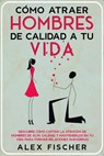 Cómo Atraer Hombres de Calidad a tu Vida: Descubre cómo Captar la Atención de Hombres de Alta Calidad y Mantenerlos en tu Vida para Formar Relaciones Duraderas - Alex Fischer - 9781393670322
