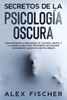 Secretos de la Psicología Oscura: Cómo dominar la persuasión, el control mental y la manipulación para protegerte de engaños comúnmente usados en mentes débiles - Alex Fischer - 9781393674573