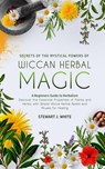 Secrets of the Mystical Powers of Wiccan Herbal Magic - Stewart J White - 9781393679899