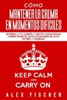 Cómo Mantener la Calma en Momentos Difíciles: Entrena a tu Cuerpo y Mente a Reaccionar Correctamente ante Situaciones de Alto Estrés y Ansiedad - Alex Fischer - 9781393714842