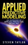 Applied Predictive Modeling: An Overview of Applied Predictive Modeling - Steven Taylor - 9781393737018
