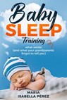 Baby Sleep Training Book:What Works (And What Your Grandparents Forgot to Tell You) - Maria Isabella Perez - 9781393787822