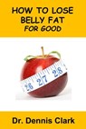 How to Lose Belly Fat for Good - Dr. Dennis Clark - 9781393790808