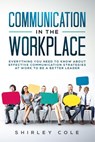 Communication in the Workplace: Everything You Need to Know about Effective Communication Strategies at Work to Be a Better Leader - Shirley Cole - 9781393806332