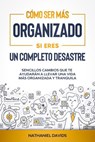 Cómo Ser Más Organizado Si Eres un Completo Desastre: Sencillos Cambios que te Ayudarán a Llevar una Vida más Organizada y Tranquila - Nathaniel Davids - 9781393823308