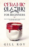 Ceramic Glazing for Beginners: What Every Ceramic Artist Should Know to Get Better Glazes - Gill Roy - 9781393853008
