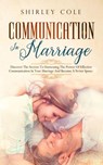 Communication In Marriage: Discover The Secrets To Harnessing The Power Of Effective Communication In Your Marriage And Become A Better Spouse - Shirley Cole - 9781393854180