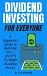 Dividend Investing for Everyone: A Beginners Guide to Building Your Wealth Through Dividend Stocks - Tim Morris - 9781393881827