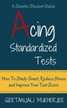 Acing Standardized Tests: How To Study Smart, Reduce Stress and Improve Your Test Score - Geetanjali Mukherjee - 9781393890072
