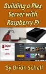 Building a Plex Server with Raspberry Pi - Brian Schell - 9781393918905