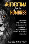 Autoestima para Hombres: Las Claves para Aumentar tu Autoestima, Confianza y Seguridad en Ti Mismo de Manera Masculina - Alex Fischer - 9781393921196