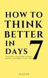 How to Think Better in 7 Days - Learn How to Think Better, Be Happier and More Positive, in Just 7 Days - M Salek - 9781393921233