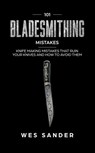 101 Bladesmithing Mistakes: Knife Making Mistakes That Ruin Your Knives and How to Avoid Them - Wes Sander - 9781393935032