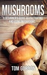 Mushrooms: A Beginner’s Guide to Cultivating and Using Mushrooms - Tom Gordon - 9781393938095