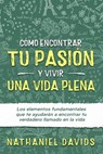 Cómo Encontrar tu Pasión y Vivir una Vida Plena: Los Elementos Fundamentales que te Ayudarán a Encontrar tu Verdadero Llamado en la Vida - Nathaniel Davids - 9781393944614