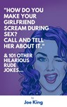 “How Do You Make Your Girlfriend Scream During Sex? Call And Tell Her About It.” & 101 Other Dirty Jokes & Puns - Joe King - 9781393970491