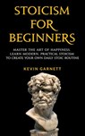 Stoicism For Beginners: Master the Art of Happiness. Learn Modern, Practical Stoicism to Create Your Own Daily Stoic Routine. - Kevin Garnett - 9781393970927