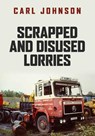 Scrapped and Disused Lorries - Carl Johnson - 9781398100763