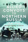Allied Convoys to Northern Russia, 1941–1945 - William Smith - 9781399054737