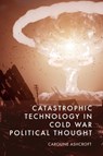 Catastrophic Technology in Cold War Political Thought - Caroline (Lecturer in Politics Ashcroft - 9781399535021